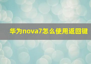 华为nova7怎么使用返回键