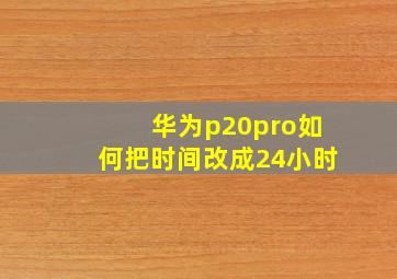 华为p20pro如何把时间改成24小时