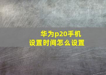 华为p20手机设置时间怎么设置