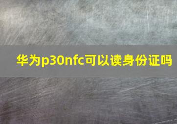 华为p30nfc可以读身份证吗