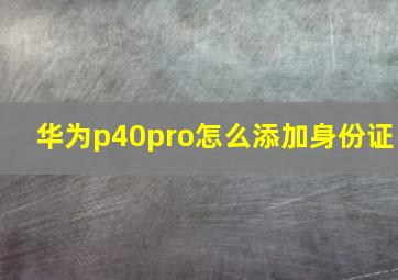 华为p40pro怎么添加身份证