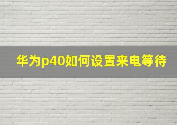 华为p40如何设置来电等待