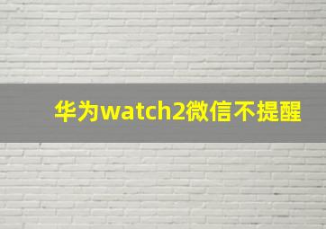 华为watch2微信不提醒