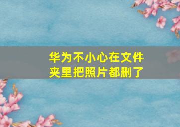 华为不小心在文件夹里把照片都删了