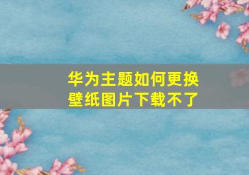 华为主题如何更换壁纸图片下载不了