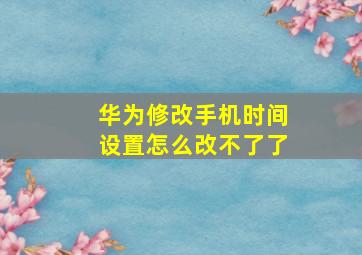 华为修改手机时间设置怎么改不了了