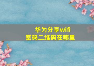 华为分享wifi密码二维码在哪里