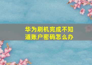 华为刷机完成不知道账户密码怎么办