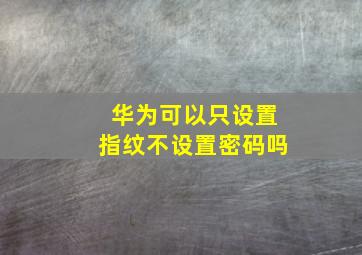 华为可以只设置指纹不设置密码吗