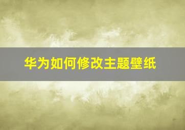 华为如何修改主题壁纸