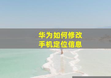 华为如何修改手机定位信息