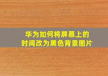 华为如何将屏幕上的时间改为黑色背景图片