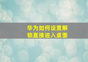 华为如何设置解锁直接进入桌面