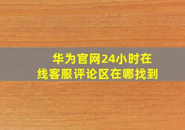 华为官网24小时在线客服评论区在哪找到