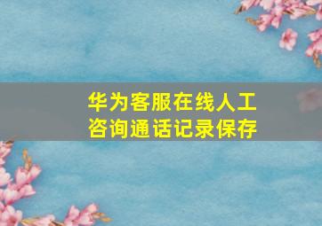 华为客服在线人工咨询通话记录保存