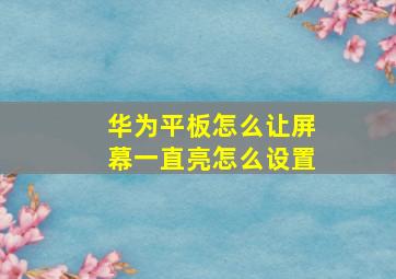 华为平板怎么让屏幕一直亮怎么设置