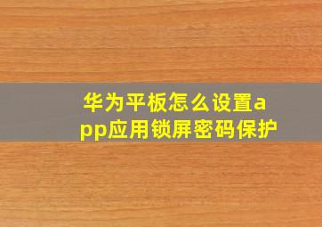 华为平板怎么设置app应用锁屏密码保护