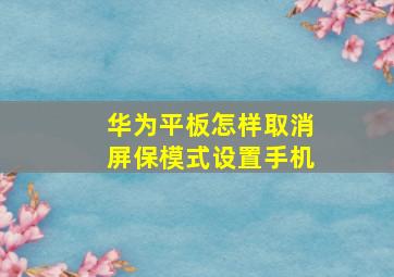 华为平板怎样取消屏保模式设置手机