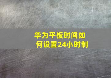 华为平板时间如何设置24小时制