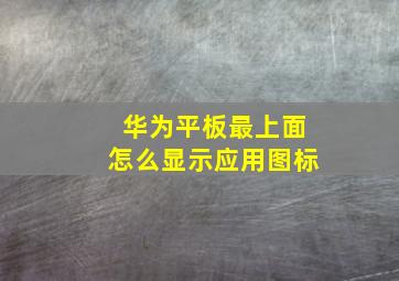 华为平板最上面怎么显示应用图标