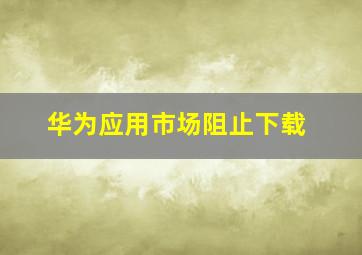 华为应用市场阻止下载