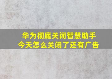 华为彻底关闭智慧助手今天怎么关闭了还有广告