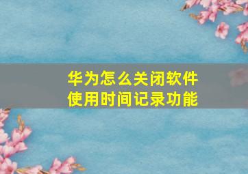 华为怎么关闭软件使用时间记录功能