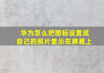 华为怎么把图标设置成自己的照片显示在屏幕上