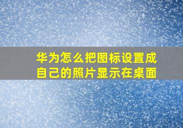 华为怎么把图标设置成自己的照片显示在桌面