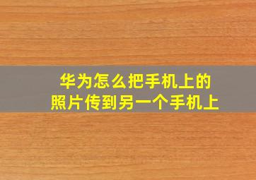 华为怎么把手机上的照片传到另一个手机上