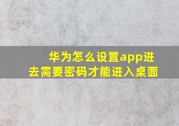 华为怎么设置app进去需要密码才能进入桌面