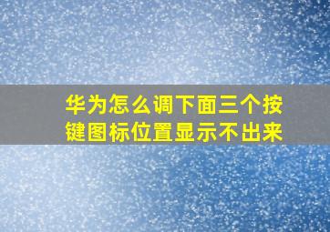 华为怎么调下面三个按键图标位置显示不出来