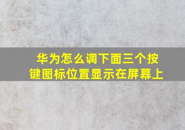 华为怎么调下面三个按键图标位置显示在屏幕上