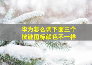 华为怎么调下面三个按键图标颜色不一样