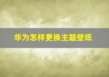 华为怎样更换主题壁纸