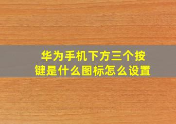 华为手机下方三个按键是什么图标怎么设置