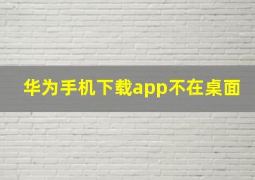 华为手机下载app不在桌面