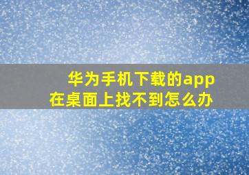 华为手机下载的app在桌面上找不到怎么办