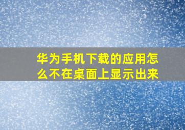 华为手机下载的应用怎么不在桌面上显示出来