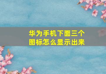 华为手机下面三个图标怎么显示出来