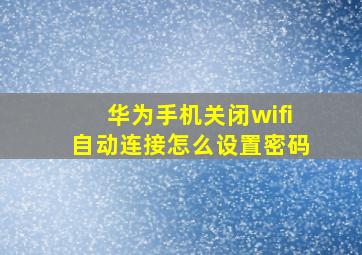 华为手机关闭wifi自动连接怎么设置密码