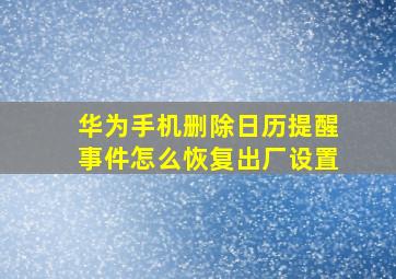 华为手机删除日历提醒事件怎么恢复出厂设置