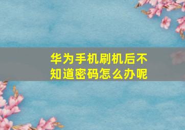 华为手机刷机后不知道密码怎么办呢