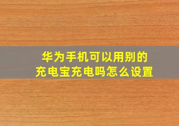 华为手机可以用别的充电宝充电吗怎么设置