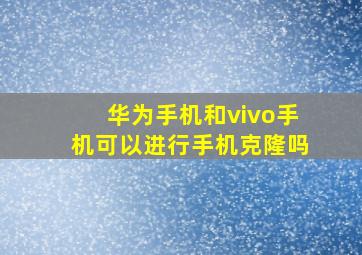 华为手机和vivo手机可以进行手机克隆吗