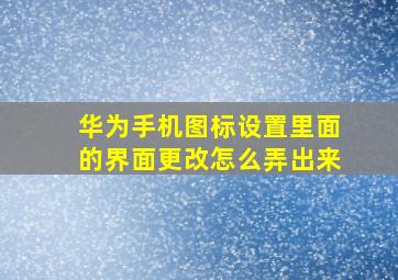 华为手机图标设置里面的界面更改怎么弄出来