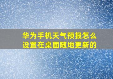 华为手机天气预报怎么设置在桌面随地更新的