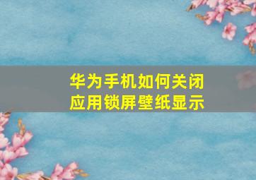 华为手机如何关闭应用锁屏壁纸显示