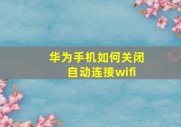 华为手机如何关闭自动连接wifi