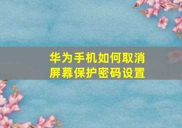 华为手机如何取消屏幕保护密码设置